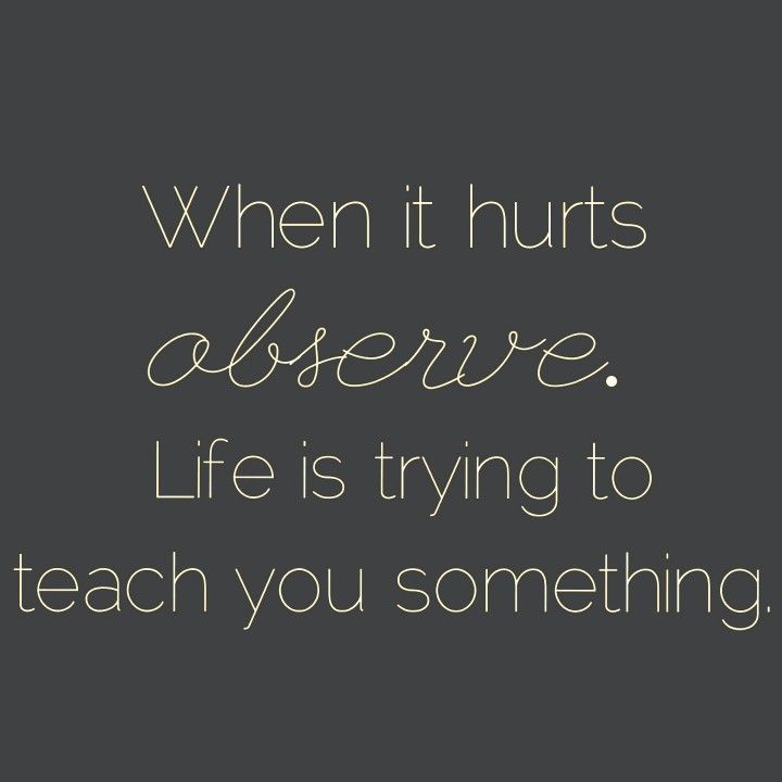 When it hurts observe life is trying to teach you smething.jpg