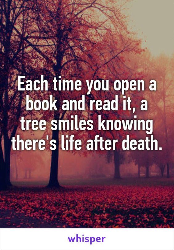 Each time you open a book a tree smiles knowing that there is life after death.jpg