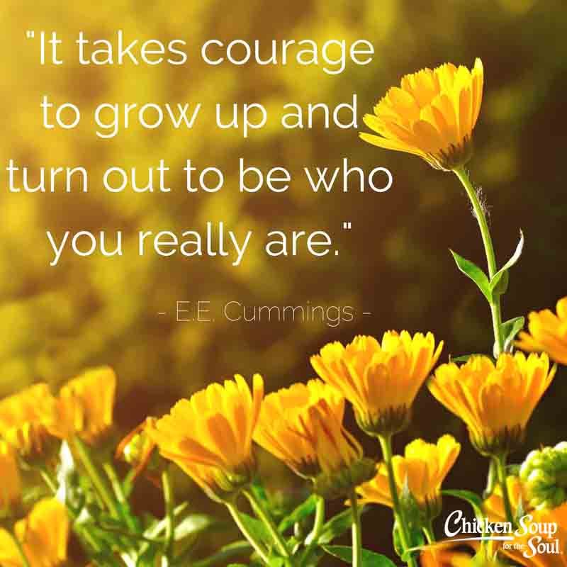It takes courage to grow up and have courage to be who are meant to be.jpg