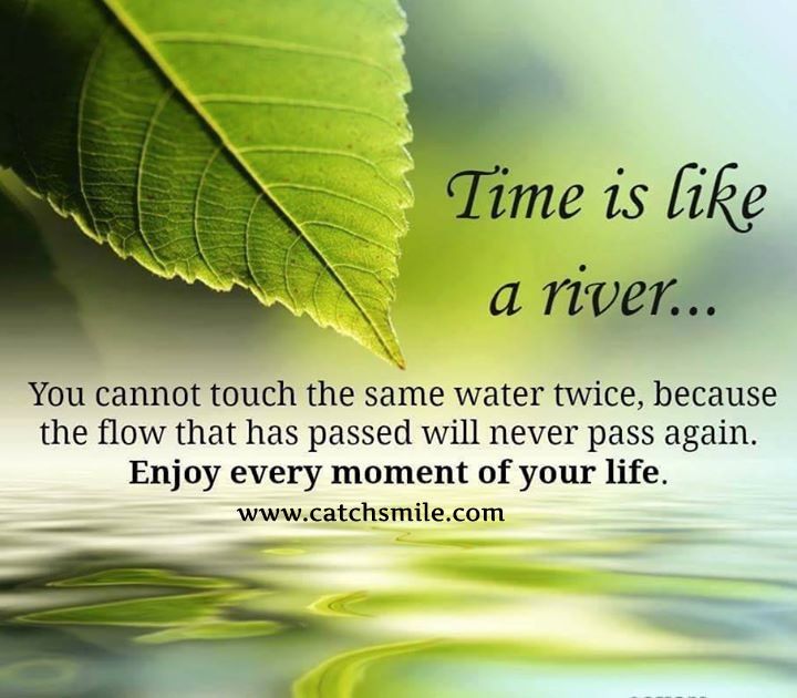 Time-is-Like-A-River-You-Cannot-Touch-the-Same-Water-Twice-Because-The-Flow-that-Has-Passed-Will-Never-Pass-Again-Enjoy-Every-Moment-Of-Your-Life.jpg